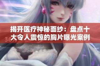 揭开医疗神秘面纱：盘点十大令人震惊的胸片曝光案例