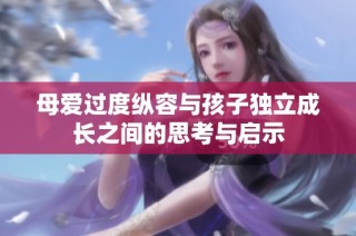 母爱过度纵容与孩子独立成长之间的思考与启示