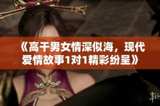 《高干男女情深似海，现代爱情故事1对1精彩纷呈》