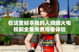 在这里畅享我的人间烟火电视剧全集免费观看体验