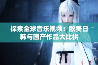 探索全球音乐视频：欧美日韩与国产作品大比拼