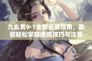 九幺黄9·1全新安装指南，助你轻松掌握使用技巧与注意事项