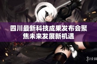 四川最新科技成果发布会聚焦未来发展新机遇