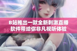 B站推出一款全新刺激直播软件带给你非凡视听体验