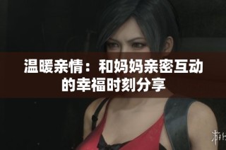 温暖亲情：和妈妈亲密互动的幸福时刻分享