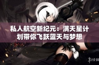 私人航空新纪元：满天星计划带你飞跃蓝天与梦想