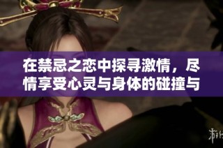 在禁忌之恋中探寻激情，尽情享受心灵与身体的碰撞与交融