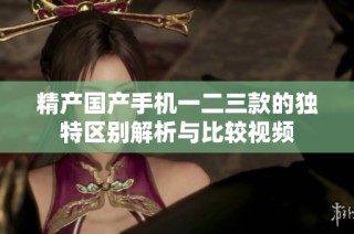 精产国产手机一二三款的独特区别解析与比较视频