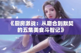 《厨房激战：从磨合到默契的五集美食斗智记》
