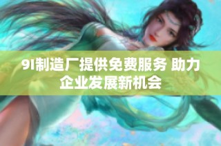 9I制造厂提供免费服务 助力企业发展新机会