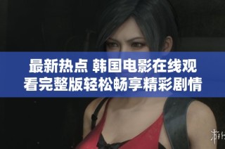 最新热点 韩国电影在线观看完整版轻松畅享精彩剧情