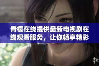 青檬在线提供最新电视剧在线观看服务，让你畅享精彩剧集