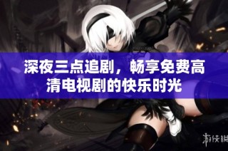 深夜三点追剧，畅享免费高清电视剧的快乐时光