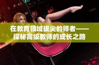 在教育领域拔尖的师者——探秘高级教师的成长之路
