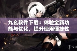 九幺软件下载：体验全新功能与优化，提升使用便捷性