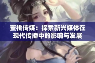 蜜桃传媒：探索新兴媒体在现代传播中的影响与发展