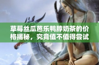 草莓丝瓜芭乐鸭脖奶茶的价格揭秘，究竟值不值得尝试