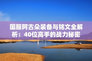 国服阿古朵装备与铭文全解析：40位高手的战力秘密探讨