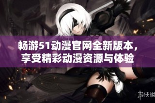 畅游51动漫官网全新版本，享受精彩动漫资源与体验