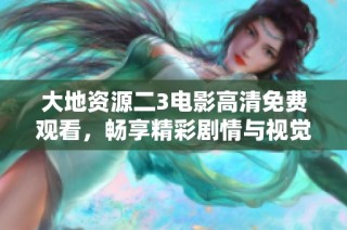 大地资源二3电影高清免费观看，畅享精彩剧情与视觉盛宴