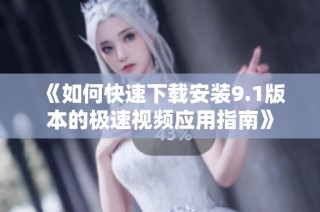 《如何快速下载安装9.1版本的极速视频应用指南》