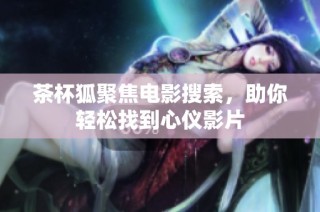 茶杯狐聚焦电影搜索，助你轻松找到心仪影片