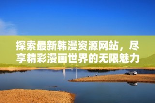探索最新韩漫资源网站，尽享精彩漫画世界的无限魅力