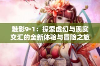 魅影9·1：探索虚幻与现实交汇的全新体验与冒险之旅