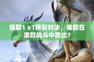 强取1 v1精彩对决，谁能在激烈战斗中胜出？