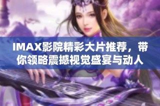 IMAX影院精彩大片推荐，带你领略震撼视觉盛宴与动人故事