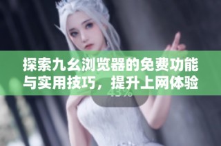 探索九幺浏览器的免费功能与实用技巧，提升上网体验
