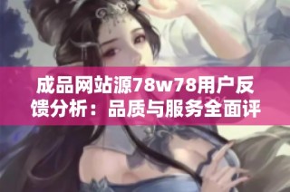 成品网站源78w78用户反馈分析：品质与服务全面评估