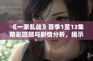 《一家乱战》首季1至13集精彩回顾与剧情分析，揭示人物关系与故事发展