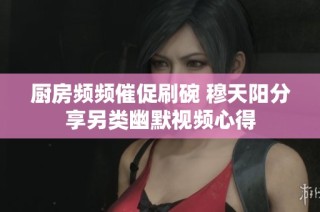 厨房频频催促刷碗 穆天阳分享另类幽默视频心得