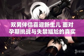 双男伴侣喜迎新生儿 面对孕期挑战与失禁尴尬的真实经历