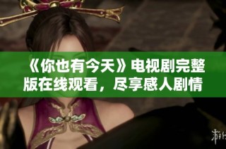 《你也有今天》电视剧完整版在线观看，尽享感人剧情与动人时刻