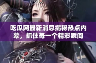 吃瓜网最新消息揭秘热点内幕，抓住每一个精彩瞬间