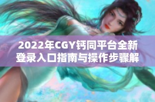 2022年CGY钙同平台全新登录入口指南与操作步骤解析