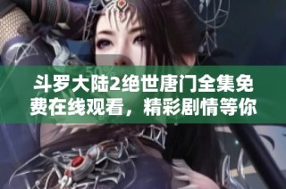 斗罗大陆2绝世唐门全集免费在线观看，精彩剧情等你来发现