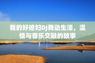 我的好媳妇DJ舞动生活，温情与音乐交融的故事