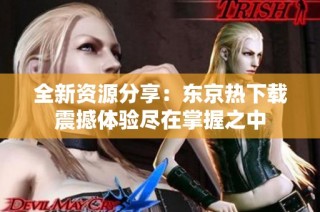 全新资源分享：东京热下载震撼体验尽在掌握之中