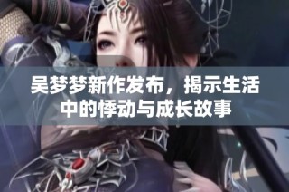 吴梦梦新作发布，揭示生活中的悸动与成长故事