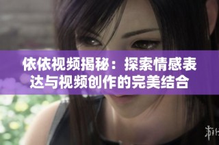 依依视频揭秘：探索情感表达与视频创作的完美结合