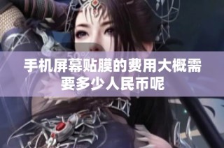 手机屏幕贴膜的费用大概需要多少人民币呢