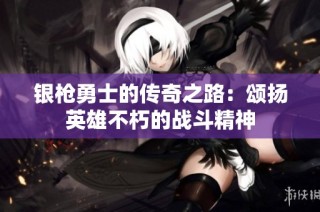 银枪勇士的传奇之路：颂扬英雄不朽的战斗精神