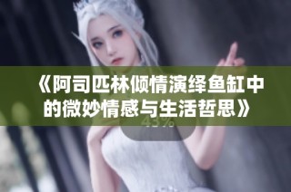 《阿司匹林倾情演绎鱼缸中的微妙情感与生活哲思》