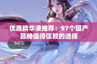 优质精华液推荐：97个国产品牌值得信赖的选择