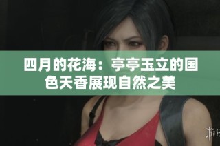 四月的花海：亭亭玉立的国色天香展现自然之美