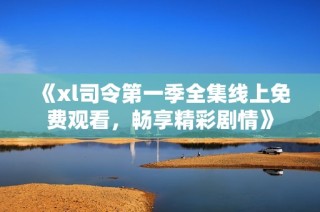 《xl司令第一季全集线上免费观看，畅享精彩剧情》