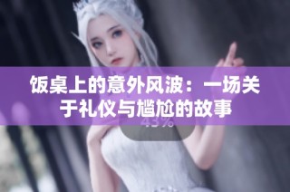 饭桌上的意外风波：一场关于礼仪与尴尬的故事